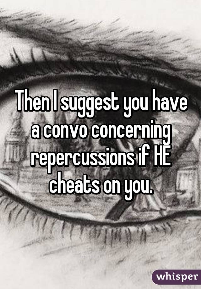 Then I suggest you have a convo concerning repercussions if HE cheats on you.