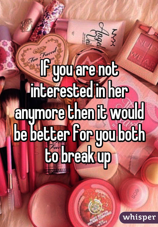 If you are not interested in her anymore then it would be better for you both to break up 
