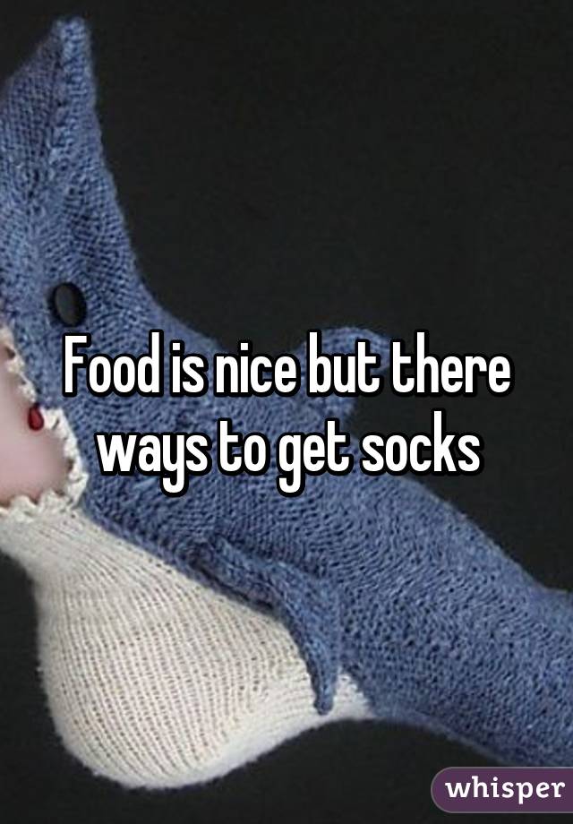 Food is nice but there ways to get socks