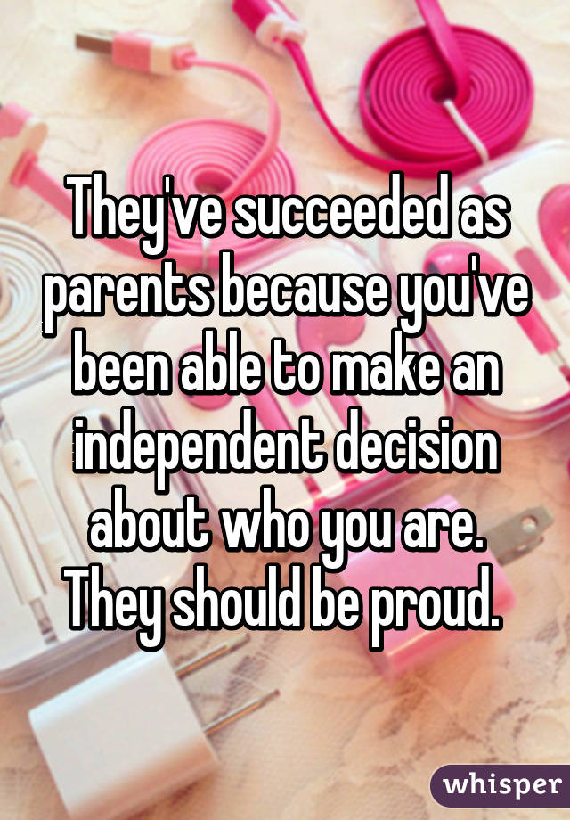 They've succeeded as parents because you've been able to make an independent decision about who you are. They should be proud. 