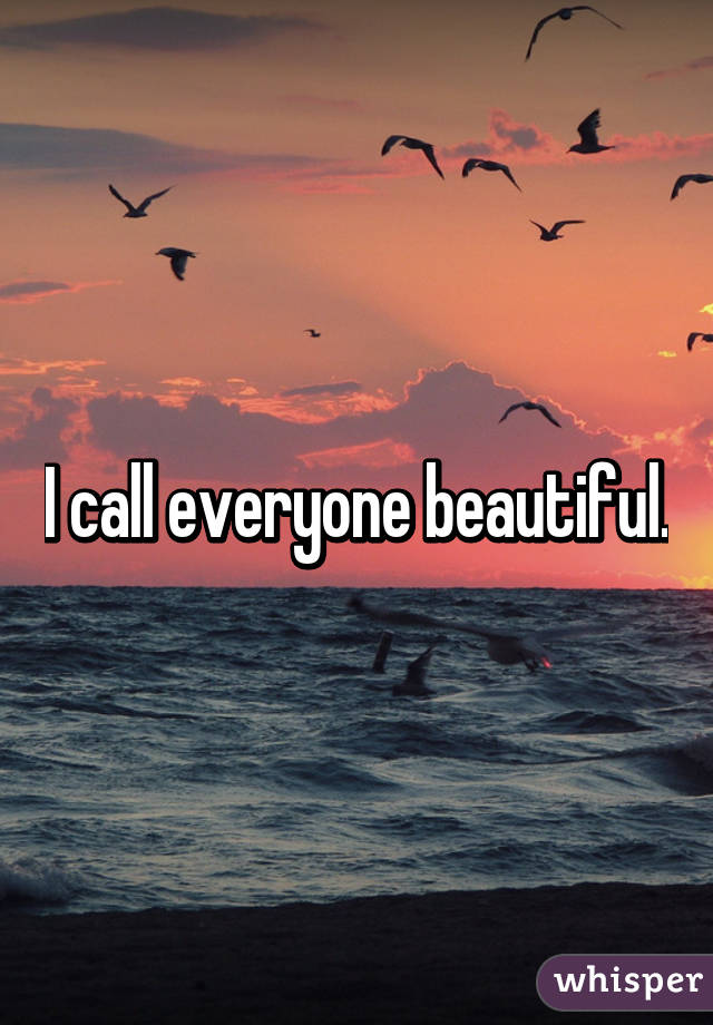 I call everyone beautiful.
