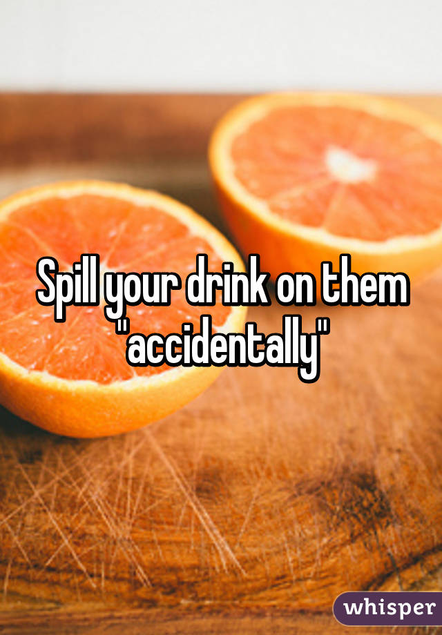 Spill your drink on them "accidentally"