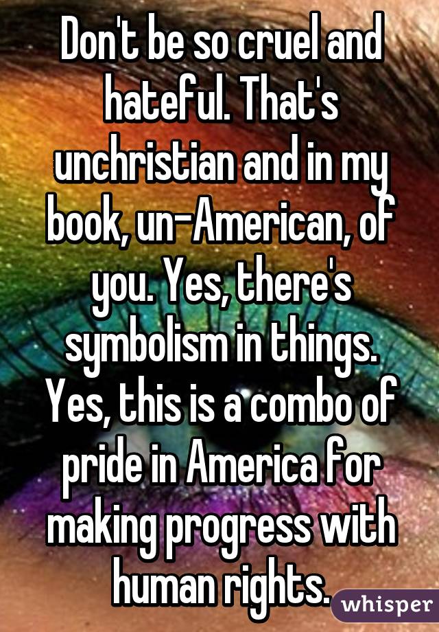 Don't be so cruel and hateful. That's unchristian and in my book, un-American, of you. Yes, there's symbolism in things. Yes, this is a combo of pride in America for making progress with human rights.