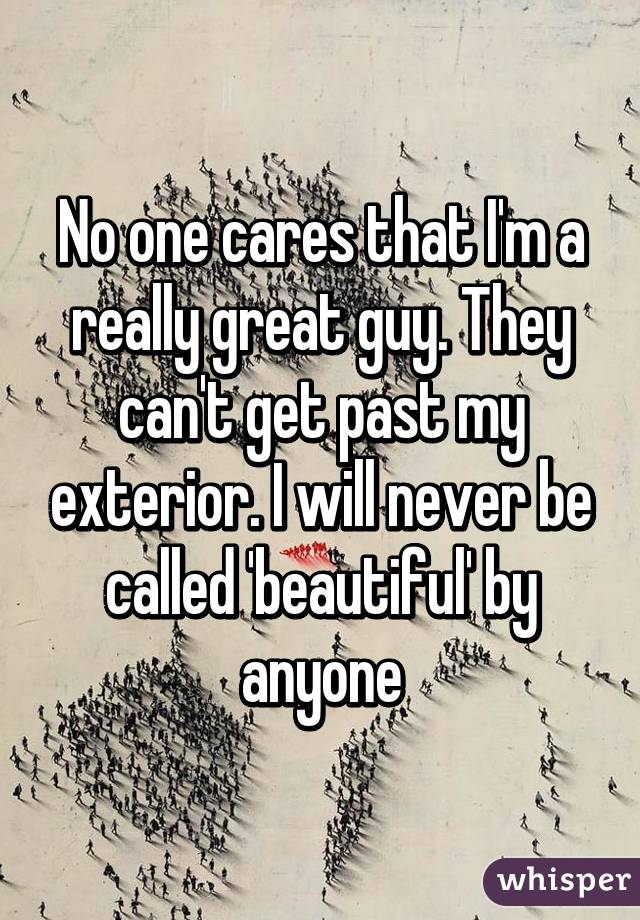 No one cares that I'm a really great guy. They can't get past my exterior. I will never be called 'beautiful' by anyone