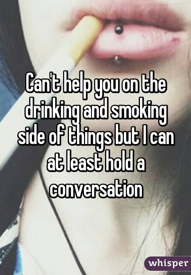 Can't help you on the drinking and smoking side of things but I can at least hold a conversation