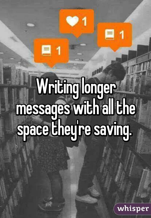 Writing longer messages with all the space they're saving. 