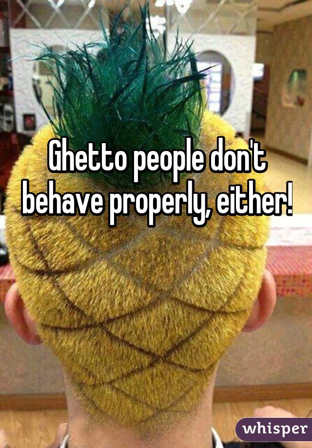 Ghetto people don't behave properly, either! 
