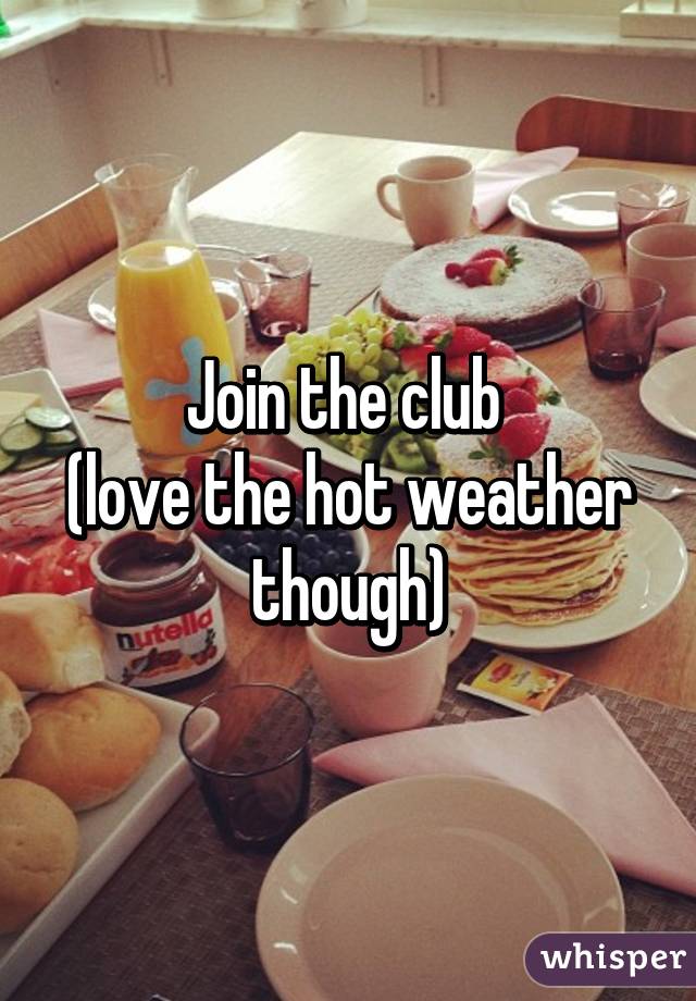 Join the club 
(love the hot weather though)