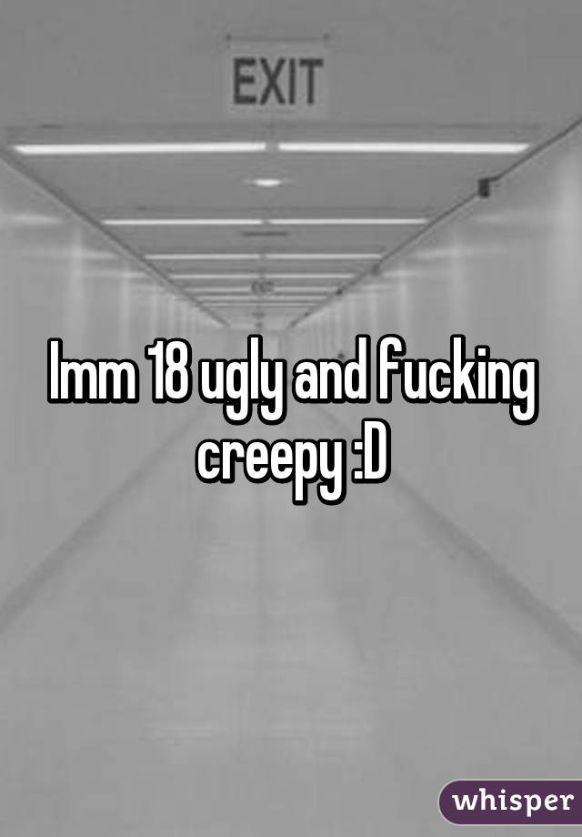 Imm 18 ugly and fucking creepy :D