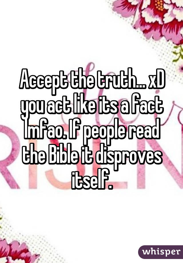 Accept the truth... xD you act like its a fact lmfao. If people read the Bible it disproves itself.