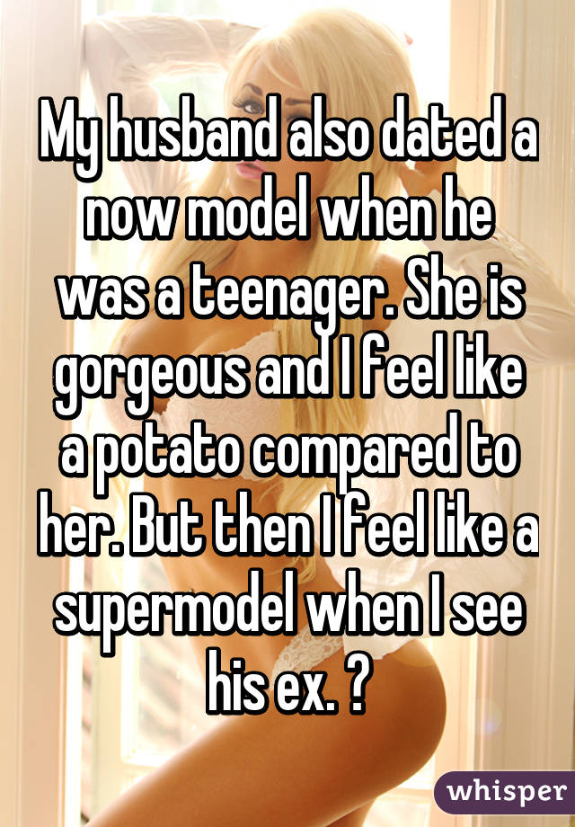 My husband also dated a now model when he was a teenager. She is gorgeous and I feel like a potato compared to her. But then I feel like a supermodel when I see his ex. 😂