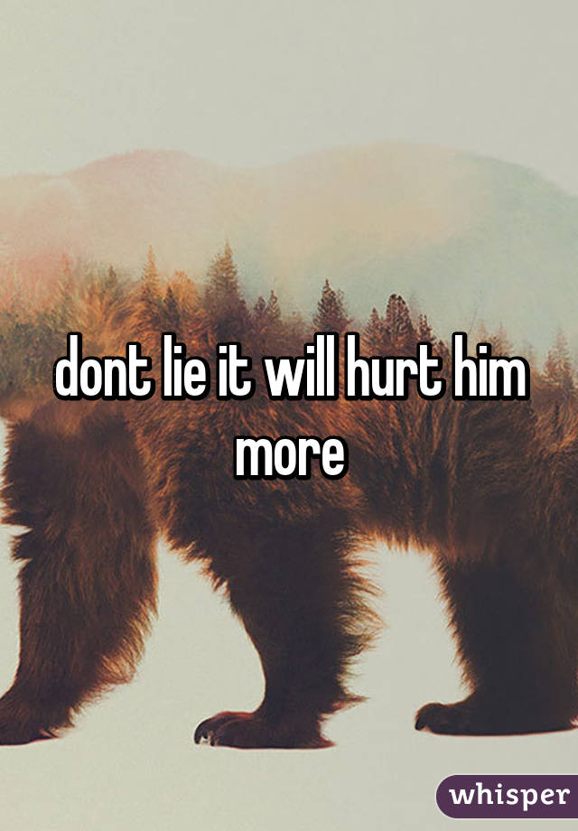 dont lie it will hurt him more