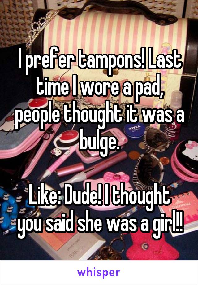 I prefer tampons! Last time I wore a pad, people thought it was a bulge.

Like: Dude! I thought you said she was a girl!!