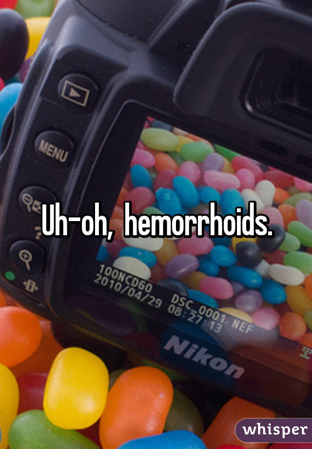 Uh-oh,  hemorrhoids.