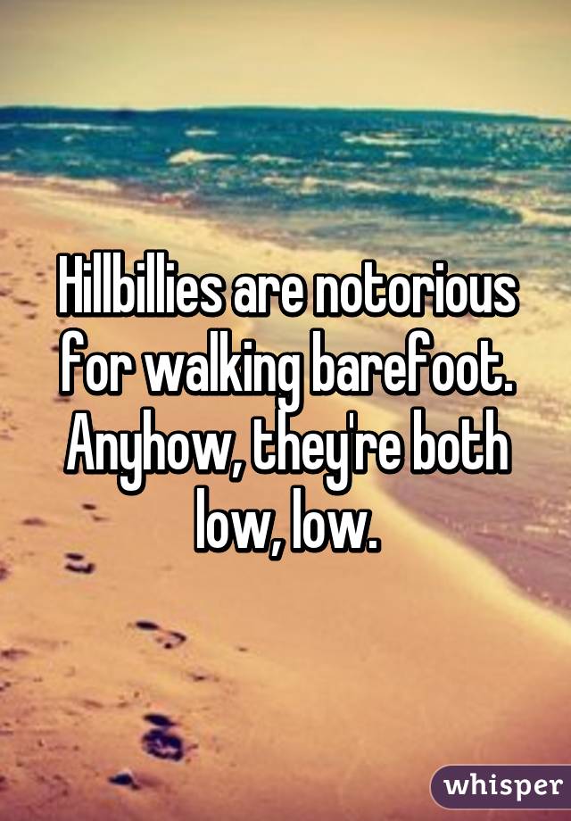 Hillbillies are notorious for walking barefoot.
Anyhow, they're both low, low.