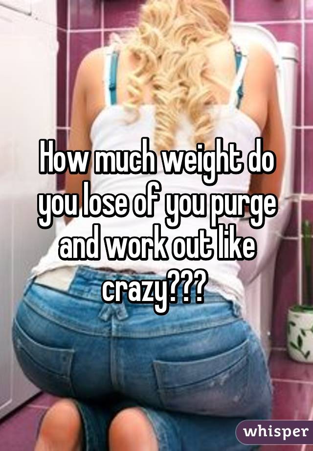 How much weight do you lose of you purge and work out like crazy??? 
