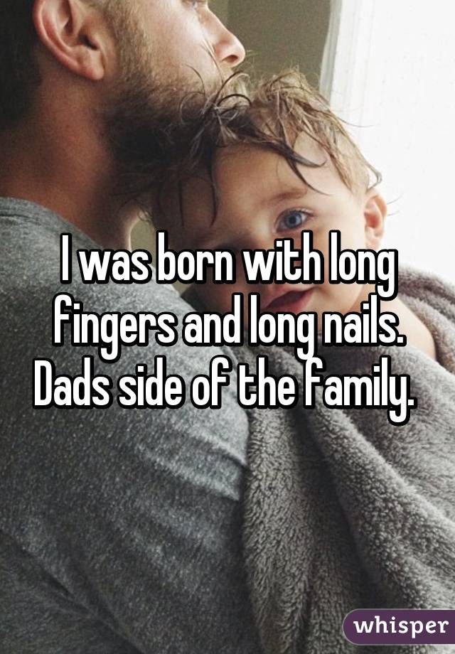 I was born with long fingers and long nails. Dads side of the family. 