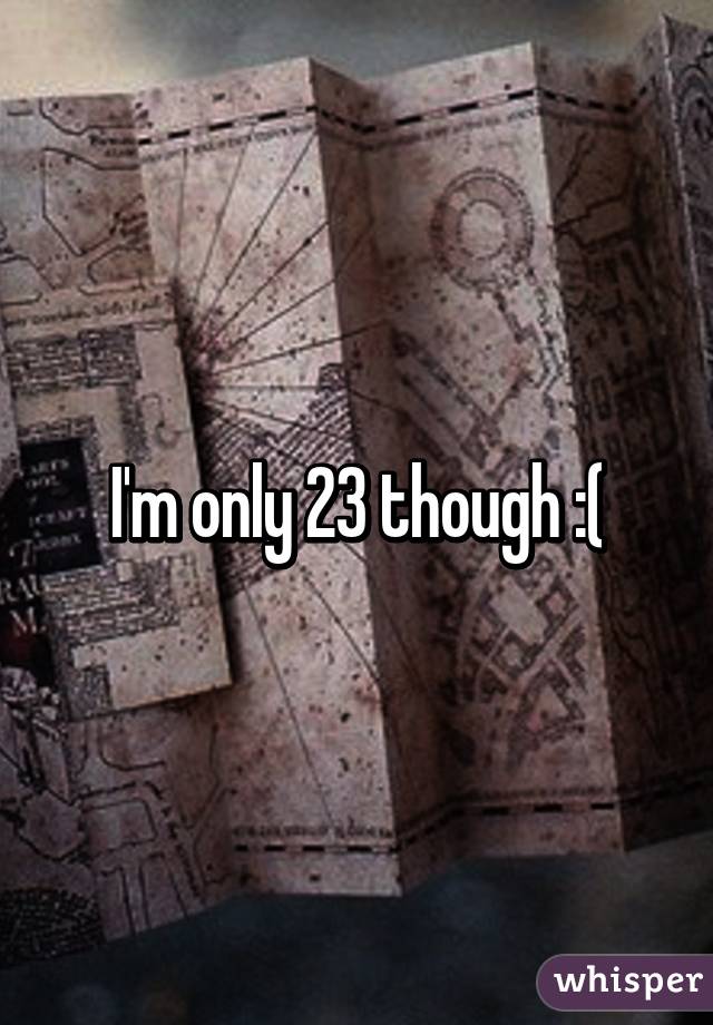 I'm only 23 though :(