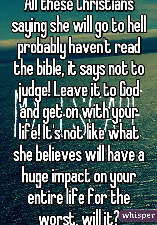 All these Christians saying she will go to hell probably haven't read the bible, it says not to judge! Leave it to God and get on with your life! It's not like what she believes will have a huge impact on your entire life for the worst, will it?