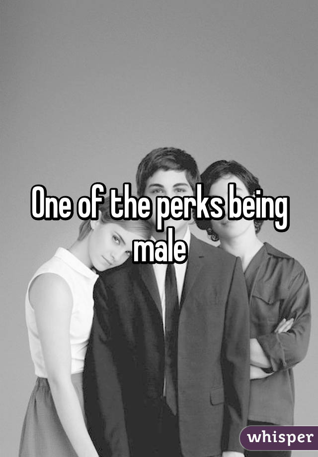 One of the perks being male