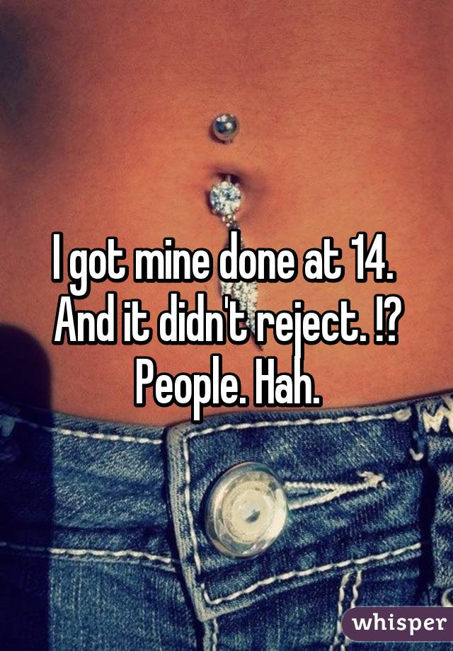 I got mine done at 14. 
And it didn't reject. !😂
People. Hah.