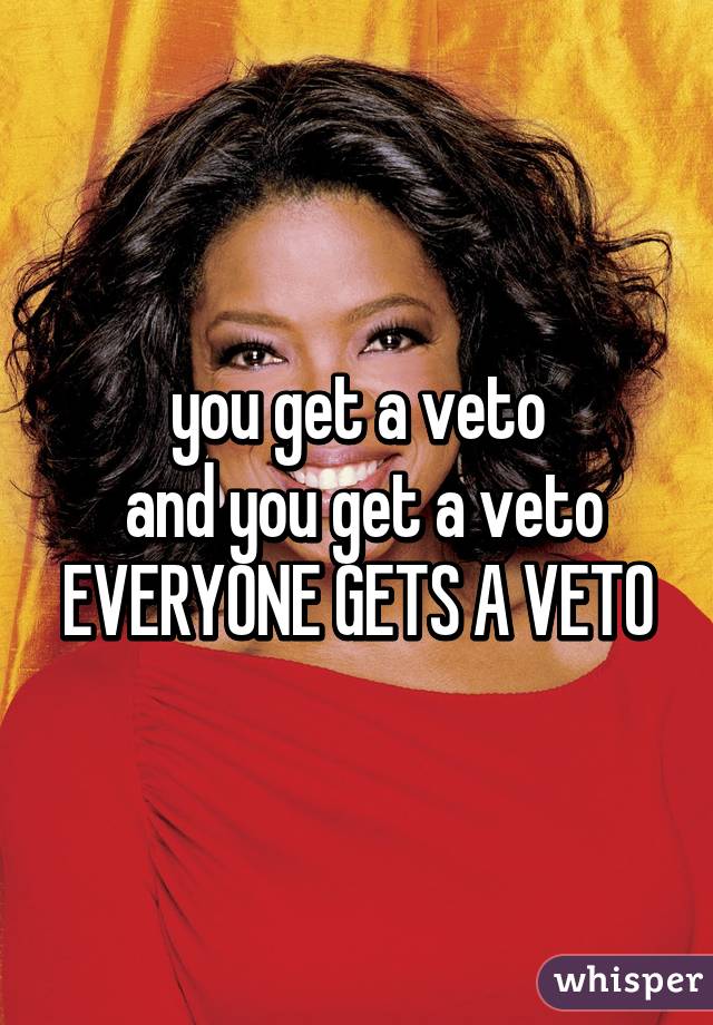 you get a veto
 and you get a veto
EVERYONE GETS A VETO