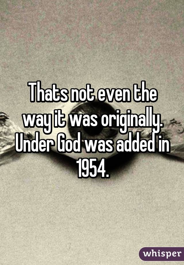 Thats not even the way it was originally. Under God was added in 1954.