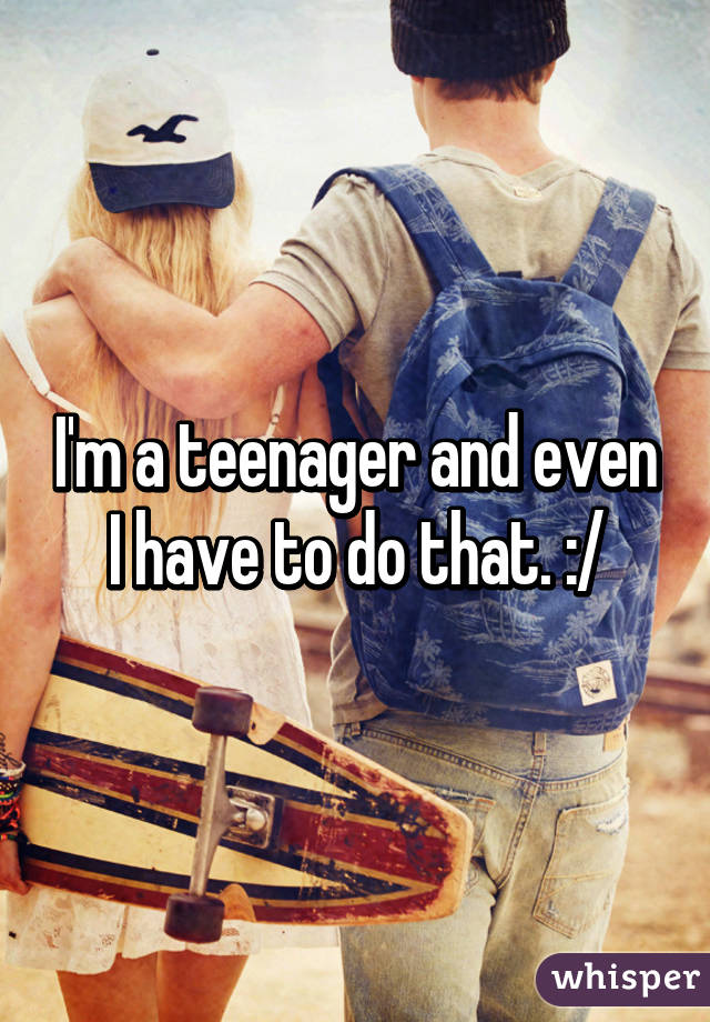 I'm a teenager and even I have to do that. :/