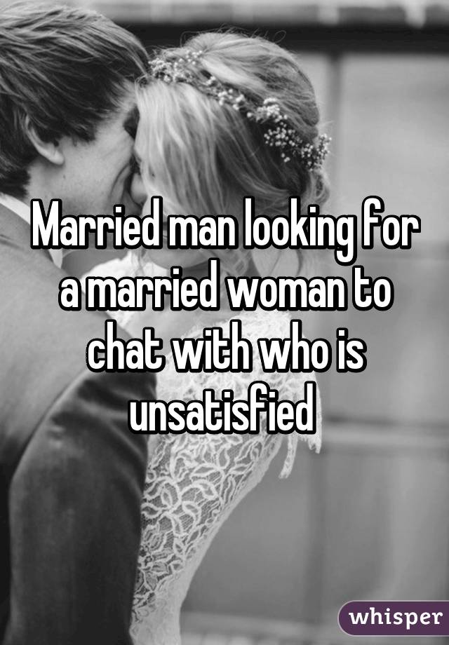Married man looking for a married woman to chat with who is unsatisfied 
