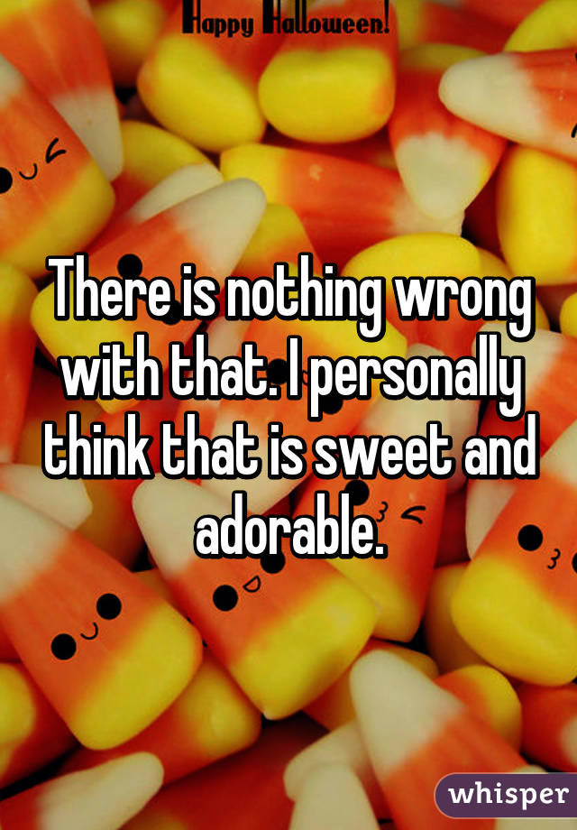 There is nothing wrong with that. I personally think that is sweet and adorable.