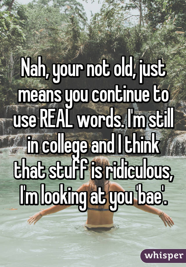 Nah, your not old, just means you continue to use REAL words. I'm still in college and I think that stuff is ridiculous, I'm looking at you 'bae'.