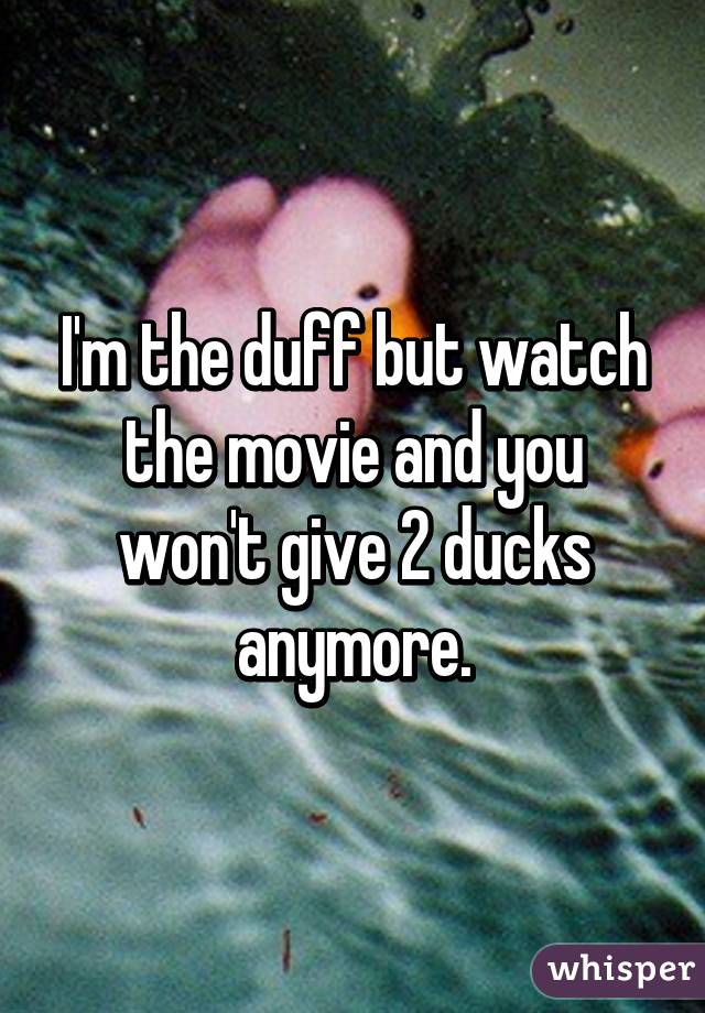 I'm the duff but watch the movie and you won't give 2 ducks anymore.