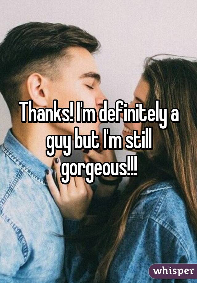 Thanks! I'm definitely a guy but I'm still gorgeous!!!