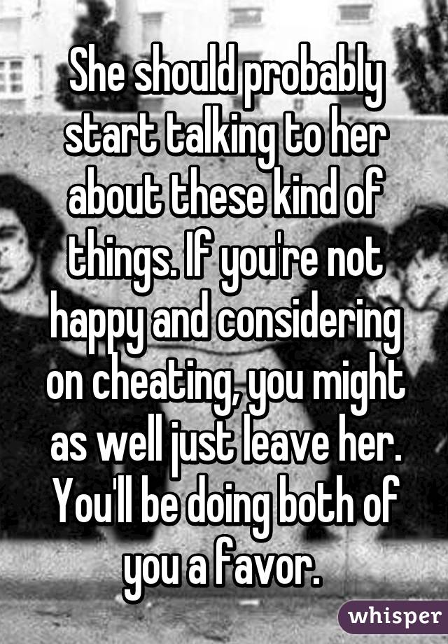 She should probably start talking to her about these kind of things. If you're not happy and considering on cheating, you might as well just leave her. You'll be doing both of you a favor. 