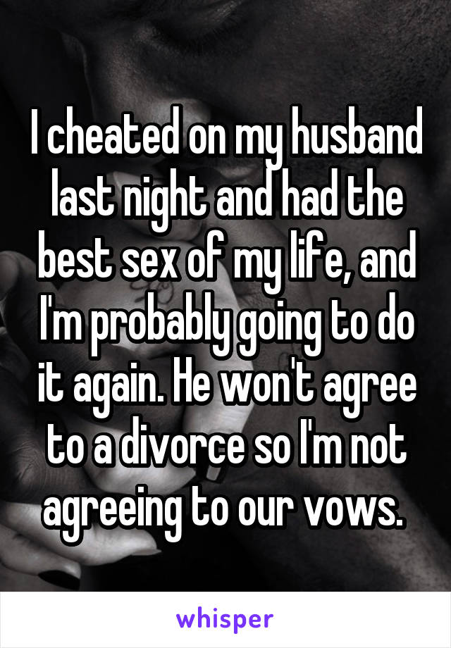 I cheated on my husband last night and had the best sex of my life, and I'm probably going to do it again. He won't agree to a divorce so I'm not agreeing to our vows. 