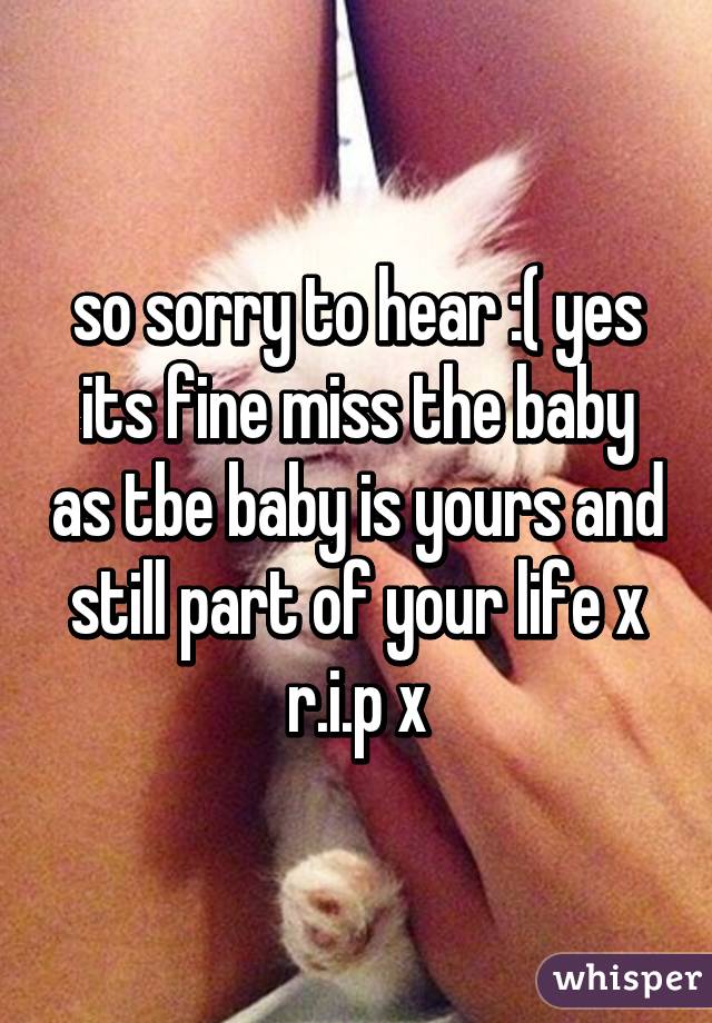 so sorry to hear :( yes its fine miss the baby as tbe baby is yours and still part of your life x r.i.p x