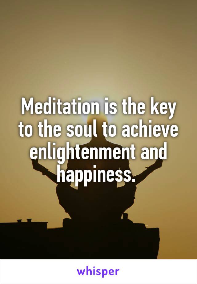 Meditation is the key to the soul to achieve enlightenment and happiness. 