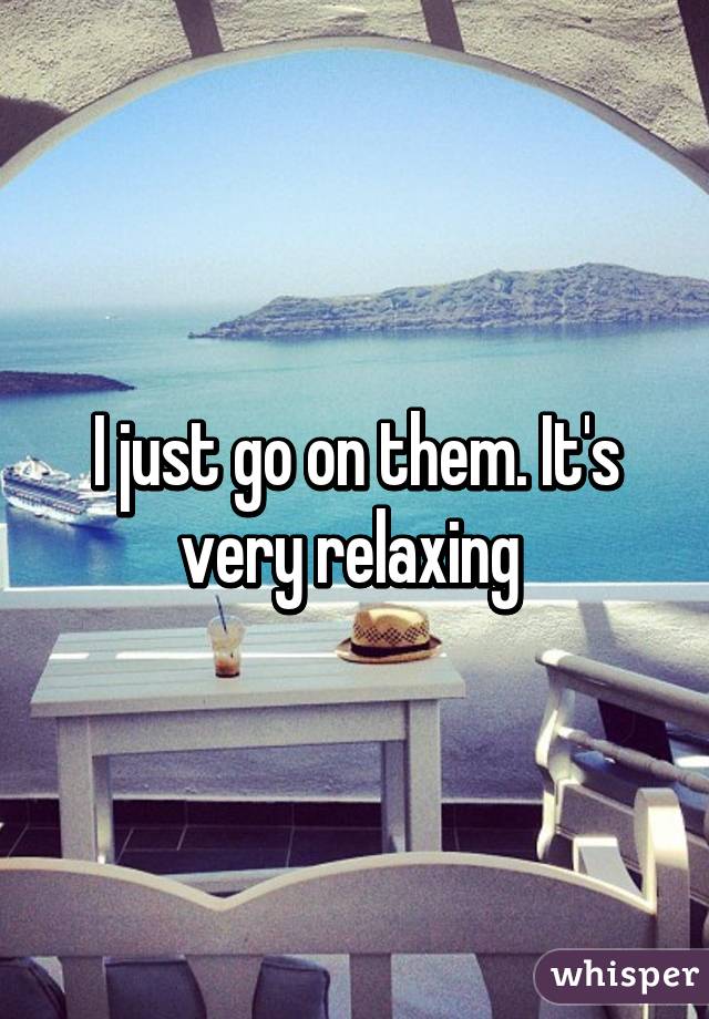 I just go on them. It's very relaxing 