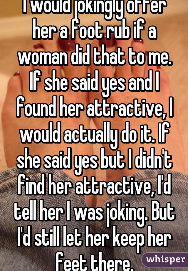 I would jokingly offer her a foot rub if a woman did that to me. If she said yes and I found her attractive, I would actually do it. If she said yes but I didn't find her attractive, I'd tell her I was joking. But I'd still let her keep her feet there.