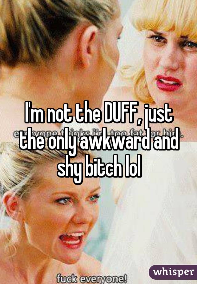 I'm not the DUFF, just the only awkward and shy bitch lol