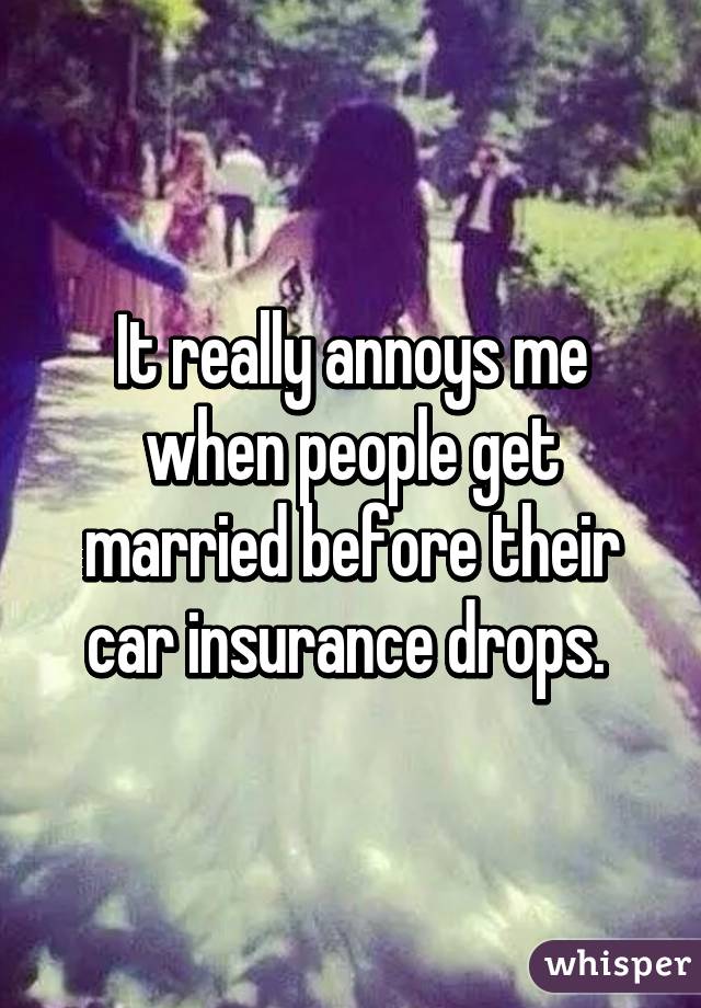 It really annoys me when people get married before their car insurance drops. 