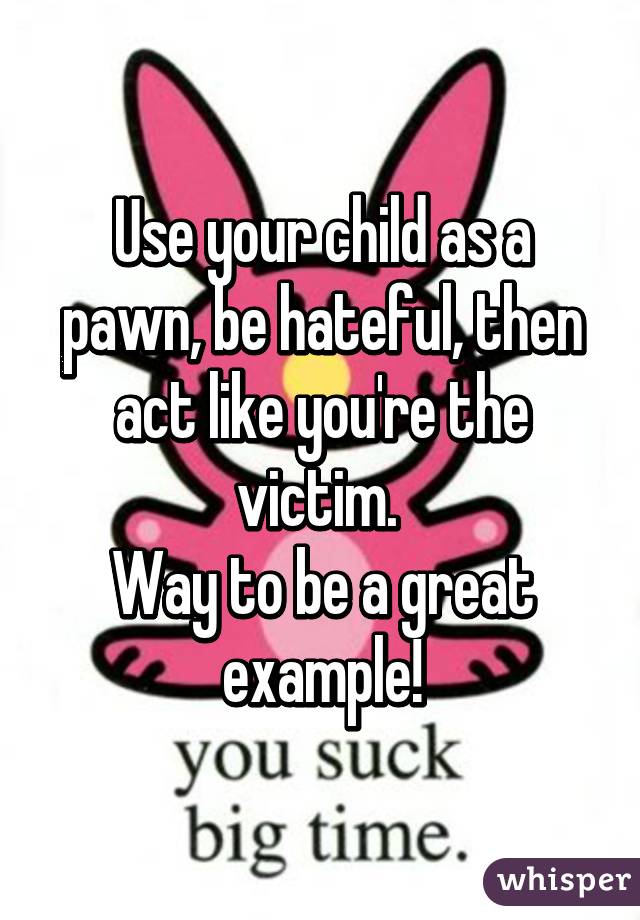 Use your child as a pawn, be hateful, then act like you're the victim. 
Way to be a great example!