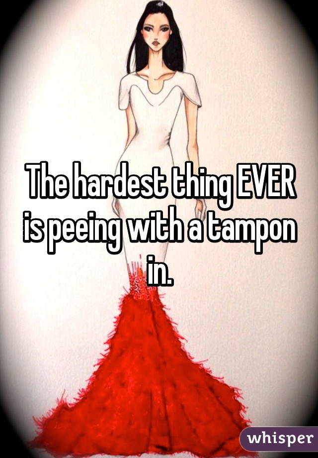 The hardest thing EVER is peeing with a tampon in.