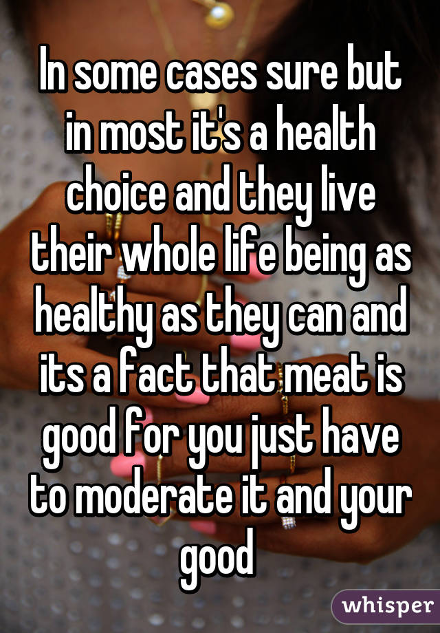 In some cases sure but in most it's a health choice and they live their whole life being as healthy as they can and its a fact that meat is good for you just have to moderate it and your good 