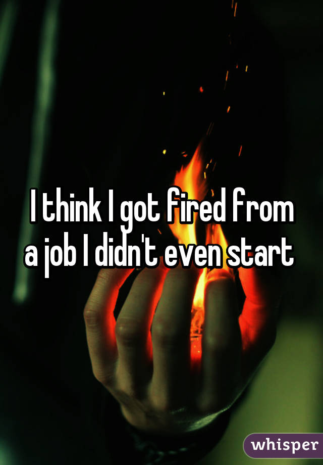 I think I got fired from a job I didn't even start 
