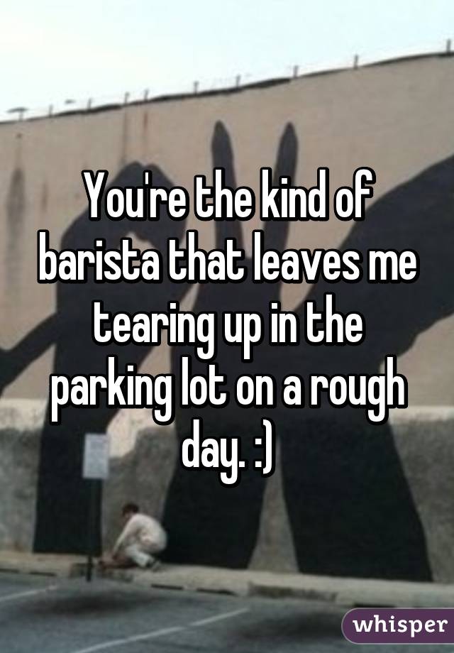 You're the kind of barista that leaves me tearing up in the parking lot on a rough day. :)