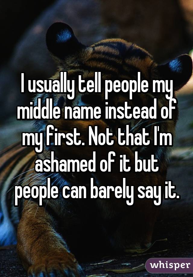 I usually tell people my middle name instead of my first. Not that I'm ashamed of it but people can barely say it.