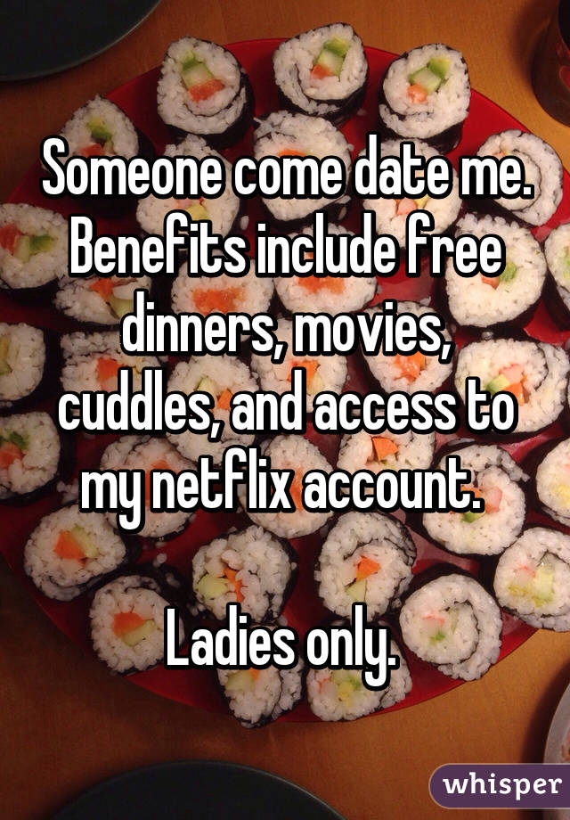 Someone come date me. Benefits include free dinners, movies, cuddles, and access to my netflix account. 

Ladies only. 