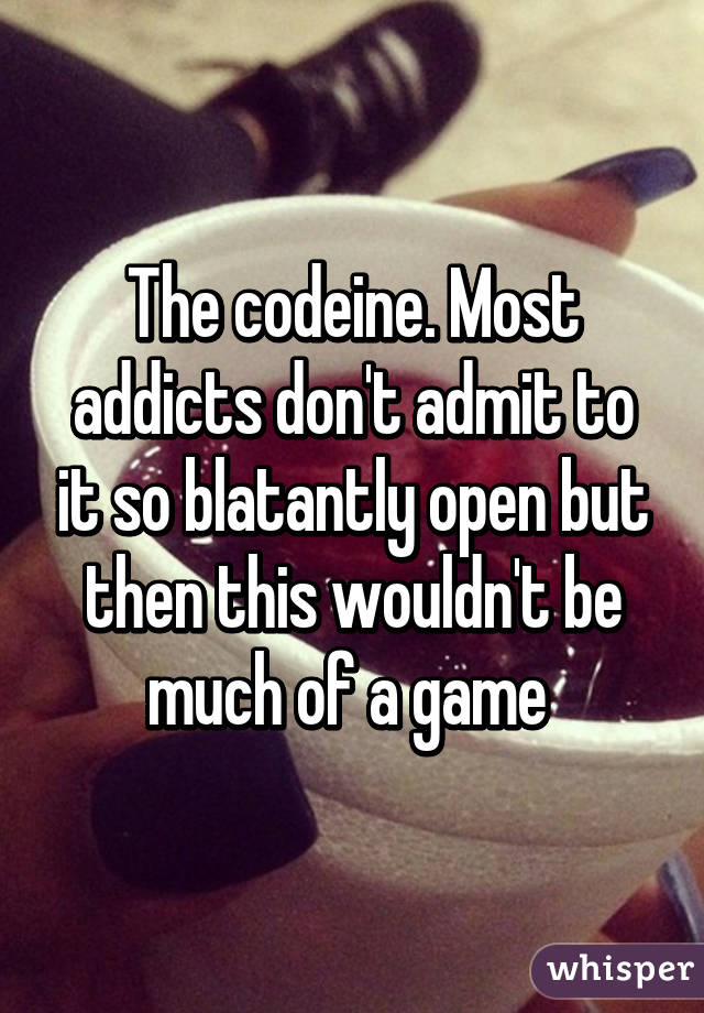 The codeine. Most addicts don't admit to it so blatantly open but then this wouldn't be much of a game 