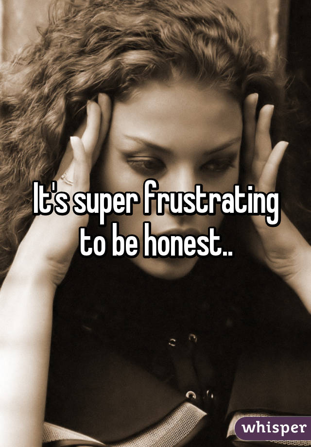 It's super frustrating to be honest..